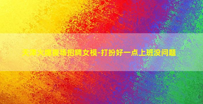 天津火爆夜场招聘女模-打扮好一点上班没问题