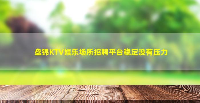 盘锦KTV娱乐场所招聘平台稳定没有压力