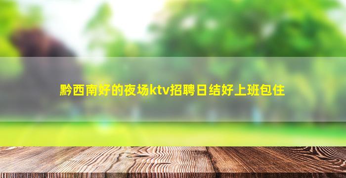 黔西南好的夜场ktv招聘日结好上班包住